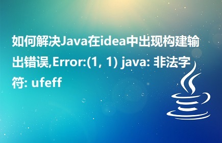 如何解決Java在idea中出現(xiàn)構(gòu)建輸出錯(cuò)誤,Error:(1, 1) java: 非法字符: ufeff