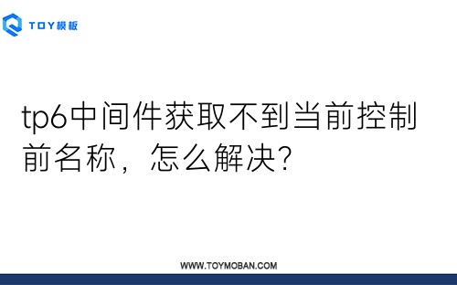 tp6中間件獲取不到當(dāng)前控制前名稱，怎么解決？